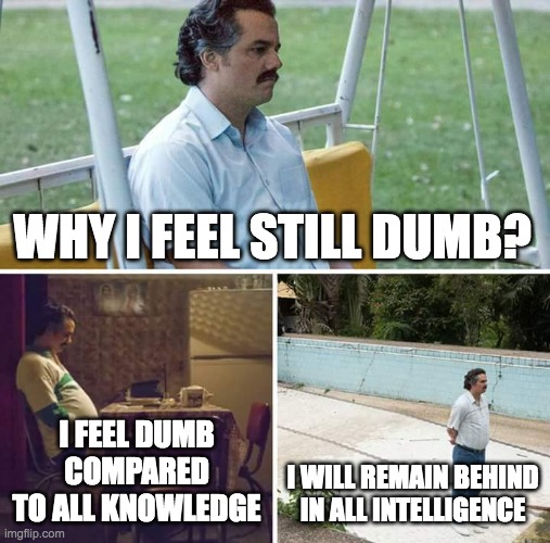 Sad Pablo Escobar | WHY I FEEL STILL DUMB? I FEEL DUMB COMPARED TO ALL KNOWLEDGE; I WILL REMAIN BEHIND IN ALL INTELLIGENCE | image tagged in memes,sad pablo escobar | made w/ Imgflip meme maker