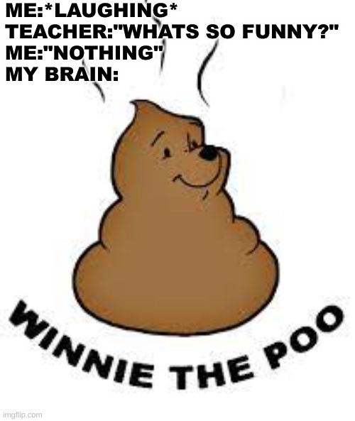 My Brain...Makes...Strange images | ME:*LAUGHING*
TEACHER:"WHATS SO FUNNY?"
ME:"NOTHING"
MY BRAIN: | image tagged in winny the poo | made w/ Imgflip meme maker