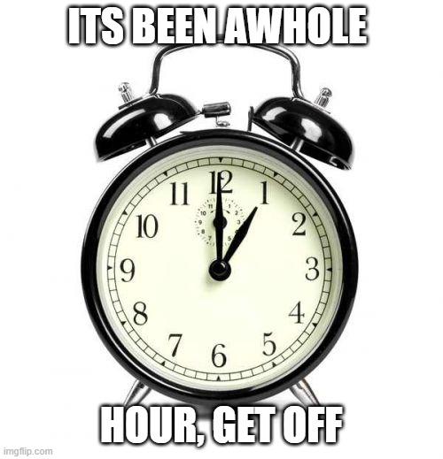 Alarm Clock Meme | ITS BEEN AWHOLE HOUR, GET OFF | image tagged in memes,alarm clock | made w/ Imgflip meme maker