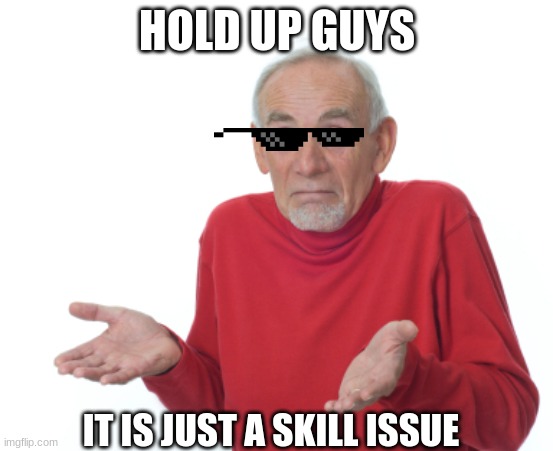 Guess I'll die  | HOLD UP GUYS IT IS JUST A SKILL ISSUE | image tagged in guess i'll die | made w/ Imgflip meme maker