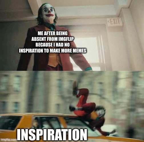 Inpirational | ME AFTER BEING ABSENT FROM IMGFLIP BECAUSE I HAD NO INSPIRATION TO MAKE MORE MEMES; INSPIRATION | image tagged in joaquin phoenix joker car,funny,meme,memes,lol,true | made w/ Imgflip meme maker