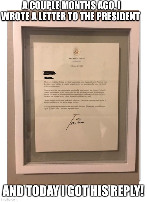 :) | A COUPLE MONTHS AGO, I WROTE A LETTER TO THE PRESIDENT; AND TODAY I GOT HIS REPLY! | image tagged in president | made w/ Imgflip meme maker