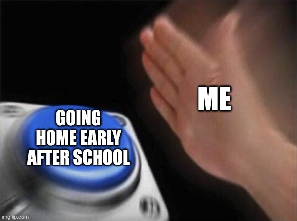 Blank Nut Button | ME; GOING HOME EARLY AFTER SCHOOL | image tagged in memes,blank nut button | made w/ Imgflip meme maker