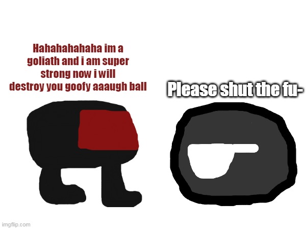 Goliath vs Dark | Hahahahahaha im a goliath and i am super strong now i will destroy you goofy aaaugh ball; Please shut the fu- | image tagged in meme | made w/ Imgflip meme maker