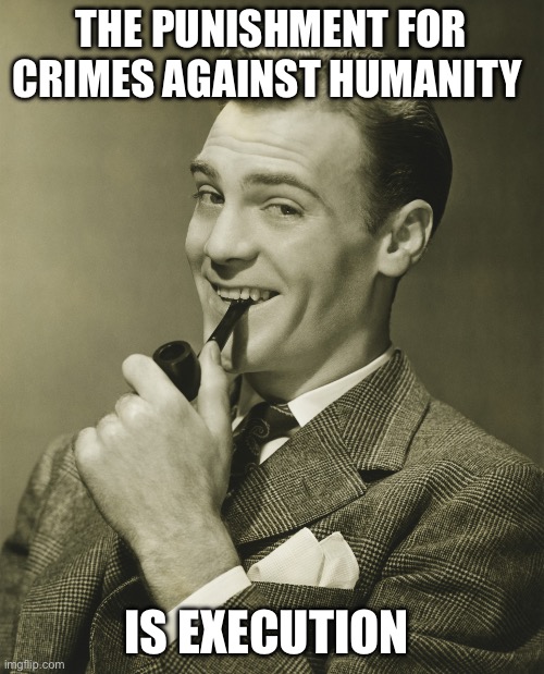 Smug | THE PUNISHMENT FOR CRIMES AGAINST HUMANITY IS EXECUTION | image tagged in smug | made w/ Imgflip meme maker