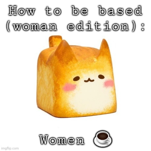 no explanation needed. | How to be based (woman edition):; Women ☕ | image tagged in catbread | made w/ Imgflip meme maker