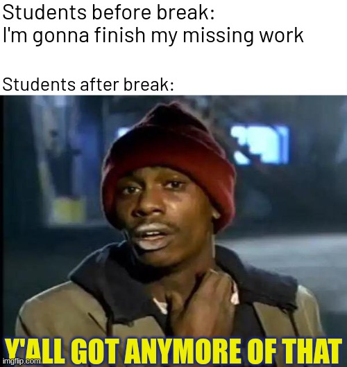 True story | Students before break: I'm gonna finish my missing work; Students after break:; Y'ALL GOT ANYMORE OF THAT | image tagged in memes,y'all got any more of that,funny,true story | made w/ Imgflip meme maker