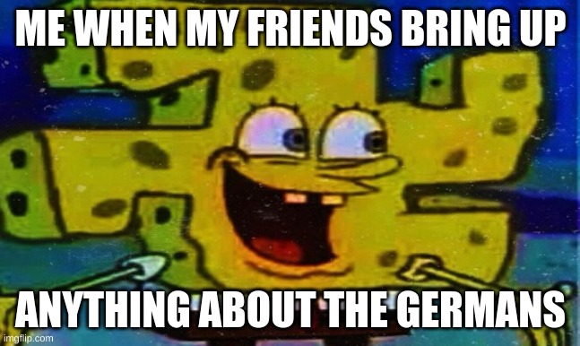 Spignbooby is having a terrible time with Squiggenborg | ME WHEN MY FRIENDS BRING UP; ANYTHING ABOUT THE GERMANS | image tagged in spongebob,funny,nazi | made w/ Imgflip meme maker