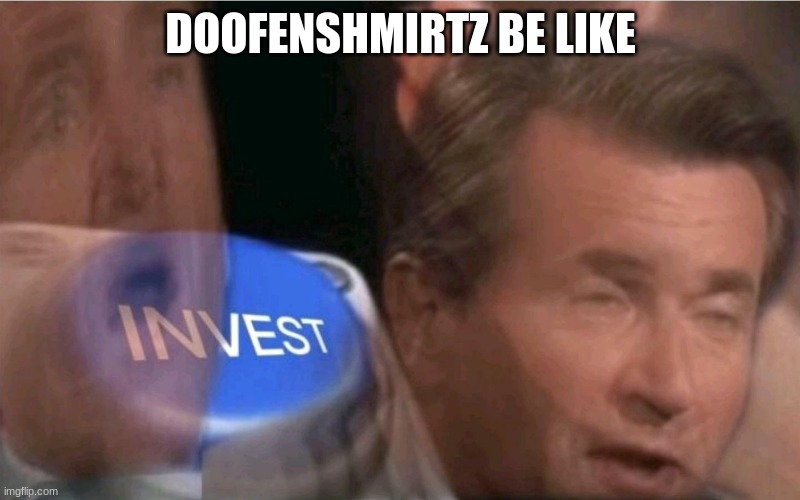 Invest | DOOFENSHMIRTZ BE LIKE | image tagged in invest | made w/ Imgflip meme maker