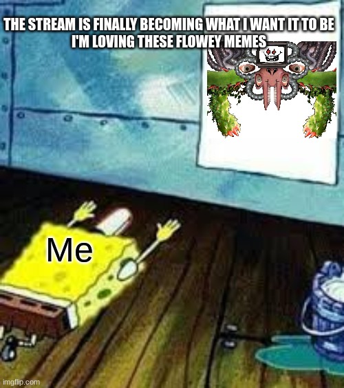 spongebob worship | THE STREAM IS FINALLY BECOMING WHAT I WANT IT TO BE
I'M LOVING THESE FLOWEY MEMES; Me | image tagged in spongebob worship | made w/ Imgflip meme maker