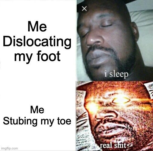 fr | Me Dislocating my foot; Me Stubing my toe | image tagged in memes,sleeping shaq | made w/ Imgflip meme maker