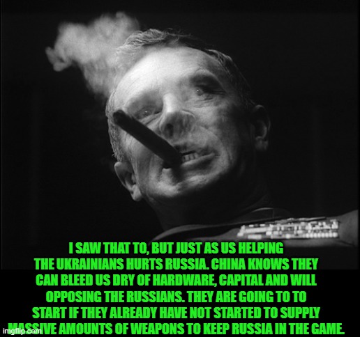 General Ripper (Dr. Strangelove) | I SAW THAT TO, BUT JUST AS US HELPING THE UKRAINIANS HURTS RUSSIA. CHINA KNOWS THEY CAN BLEED US DRY OF HARDWARE, CAPITAL AND WILL OPPOSING  | image tagged in general ripper dr strangelove | made w/ Imgflip meme maker