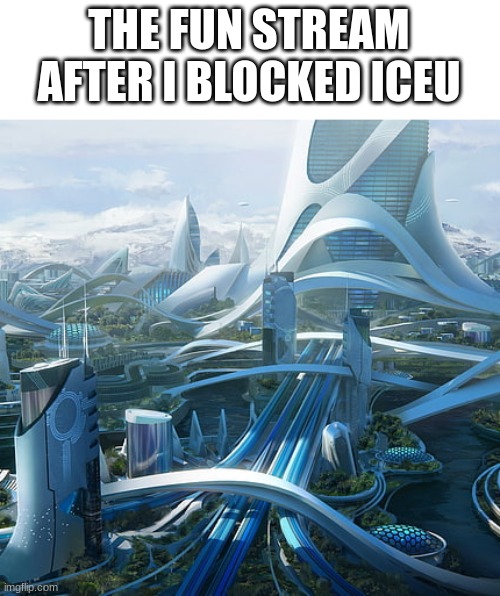 Yep | THE FUN STREAM AFTER I BLOCKED ICEU | image tagged in the world if,yep | made w/ Imgflip meme maker
