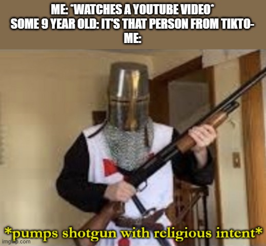Yes | ME: *WATCHES A YOUTUBE VIDEO*
SOME 9 YEAR OLD: IT'S THAT PERSON FROM TIKTO-
ME: | image tagged in loads shotgun with religious intent,memes,funny,tiktok | made w/ Imgflip meme maker