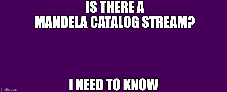 IS THERE A MANDELA CATALOG STREAM? I NEED TO KNOW | image tagged in blank white template | made w/ Imgflip meme maker