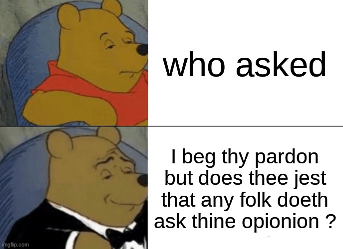 Tuxedo Winnie The Pooh Meme | who asked; I beg thy pardon but does thee jest that any folk doeth ask thine opionion ? | image tagged in memes,tuxedo winnie the pooh | made w/ Imgflip meme maker