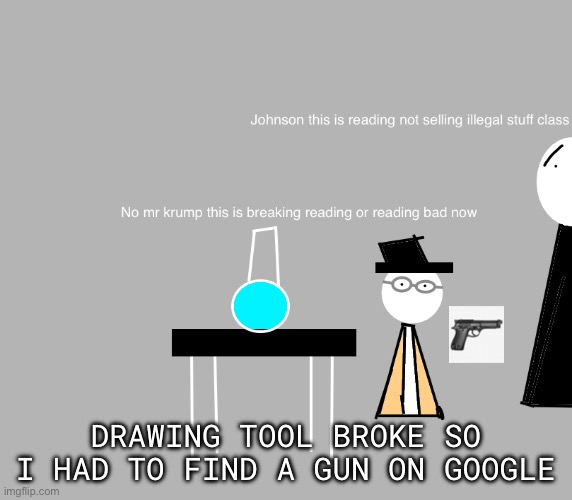 Breaking reading or reading bad idk | DRAWING TOOL BROKE SO I HAD TO FIND A GUN ON GOOGLE | image tagged in dumb,breaking bad,drawing | made w/ Imgflip meme maker