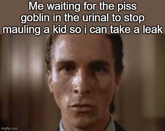 . | Me waiting for the piss goblin in the urinal to stop mauling a kid so i can take a leak | image tagged in patrick bateman staring | made w/ Imgflip meme maker
