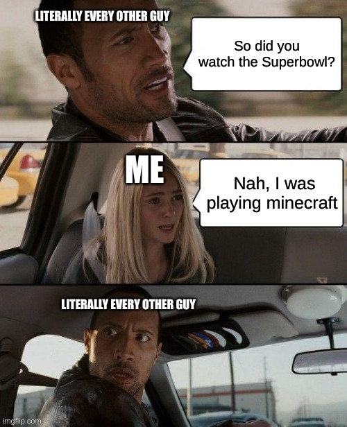 The Rock Driving | LITERALLY EVERY OTHER GUY; So did you watch the Superbowl? ME; Nah, I was playing minecraft; LITERALLY EVERY OTHER GUY | image tagged in memes,the rock driving | made w/ Imgflip meme maker