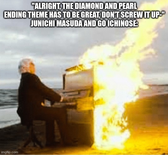 awesome song | "ALRIGHT, THE DIAMOND AND PEARL ENDING THEME HAS TO BE GREAT, DON'T SCREW IT UP-"
JUNICHI MASUDA AND GO ICHINOSE: | image tagged in playing flaming piano | made w/ Imgflip meme maker