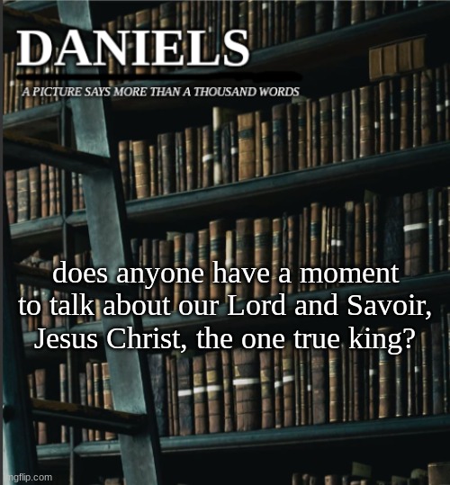 in Him, you have been saved. | does anyone have a moment to talk about our Lord and Savoir, Jesus Christ, the one true king? | image tagged in daniels book temp | made w/ Imgflip meme maker