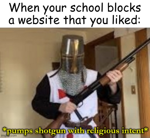 loads shotgun with religious intent | When your school blocks a website that you liked: | image tagged in loads shotgun with religious intent | made w/ Imgflip meme maker