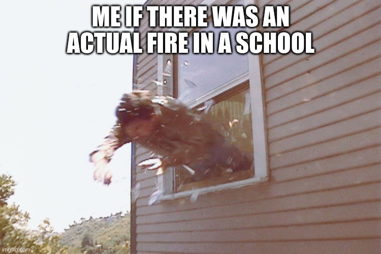 Anyone else would jump out a window instead of a single file line | ME IF THERE WAS AN ACTUAL FIRE IN A SCHOOL | image tagged in jump out a window,school | made w/ Imgflip meme maker