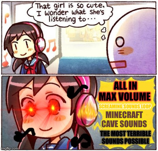 I wonder if she is a deaf to hear these flocking things | ALL IN MAX VOLUME; SCREAMING SOUNDS LOOP; MINECRAFT CAVE SOUNDS; THE MOST TERRIBLE SOUNDS POSSIBLE | image tagged in that girl is so cute i wonder what she s listening to | made w/ Imgflip meme maker