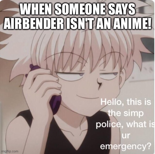Simp police | WHEN SOMEONE SAYS AIRBENDER ISN'T AN ANIME! | image tagged in simp police | made w/ Imgflip meme maker
