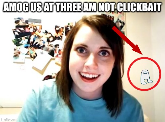 Overly Attached Girlfriend Meme | AMOG US AT THREE AM NOT CLICKBAIT | image tagged in memes,overly attached girlfriend | made w/ Imgflip meme maker
