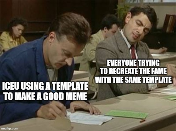 :/ | EVERYONE TRYING TO RECREATE THE FAME WITH THE SAME TEMPLATE; ICEU USING A TEMPLATE TO MAKE A GOOD MEME | image tagged in mr bean copying | made w/ Imgflip meme maker