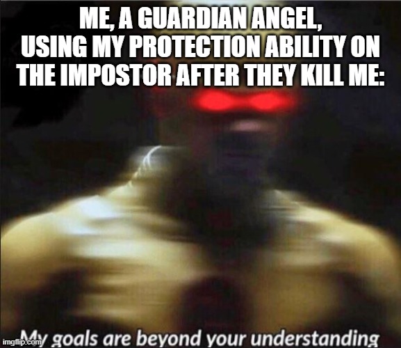 because yes | ME, A GUARDIAN ANGEL, USING MY PROTECTION ABILITY ON THE IMPOSTOR AFTER THEY KILL ME: | image tagged in my goals are beyond your understanding | made w/ Imgflip meme maker