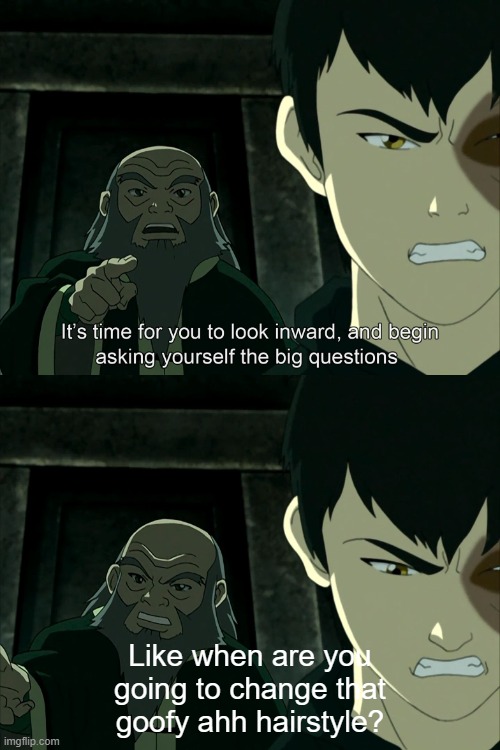 Bro needs to go back to the first episode fr. | Like when are you going to change that goofy ahh hairstyle? | image tagged in it's time to start asking yourself the big questions meme,avatar the last airbender,oh wow are you actually reading these tags | made w/ Imgflip meme maker