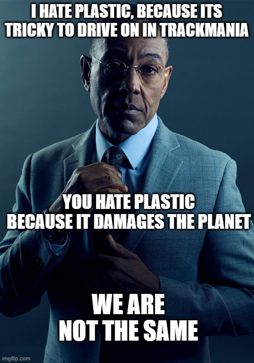 It my newfound hate :D | I HATE PLASTIC, BECAUSE ITS TRICKY TO DRIVE ON IN TRACKMANIA; YOU HATE PLASTIC BECAUSE IT DAMAGES THE PLANET; WE ARE NOT THE SAME | image tagged in gus fring we are not the same,trackmania memes,racing | made w/ Imgflip meme maker