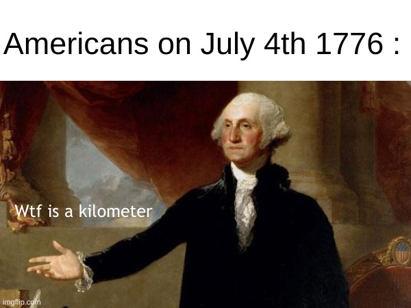 True | Americans on July 4th 1776 :; Wtf is a kilometer | image tagged in memes,funny,1776,declaration of independence,history,front page plz | made w/ Imgflip meme maker