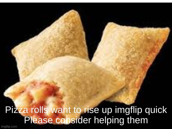Help those pizza rolls rise up imgflip | Pizza rolls want to rise up imgflip quick
Please consider helping them | image tagged in memes,funny,pizza rolls,pizza time stops,pineapple does not belong on pizza,front page plz | made w/ Imgflip meme maker