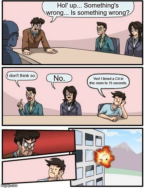 They all died... THE END | Hol' up... Something's wrong... Is something wrong? I don't think so. No. Yes! I timed a C4 in this room to 15 seconds. | image tagged in memes,boardroom meeting suggestion | made w/ Imgflip meme maker