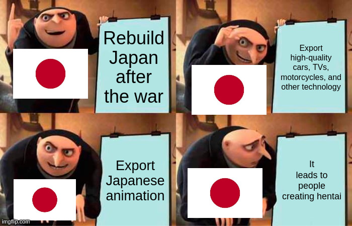 Gru's Plan | Rebuild Japan after the war; Export high-quality cars, TVs, motorcycles, and other technology; Export Japanese animation; It leads to people creating hentai | image tagged in memes,gru's plan | made w/ Imgflip meme maker