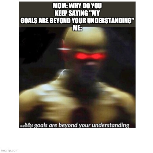 Finally uploading old memes #3 | image tagged in my goals are beyond your understanding | made w/ Imgflip meme maker