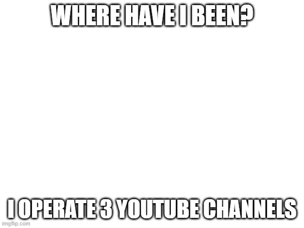 Not a meme, but, here is some content | WHERE HAVE I BEEN? I OPERATE 3 YOUTUBE CHANNELS | image tagged in blank white template | made w/ Imgflip meme maker