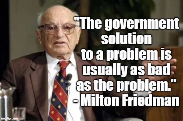 The government solution | "The government solution to a problem is usually as bad as the problem." - Milton Friedman | image tagged in milton friedman,politics,government,economics | made w/ Imgflip meme maker