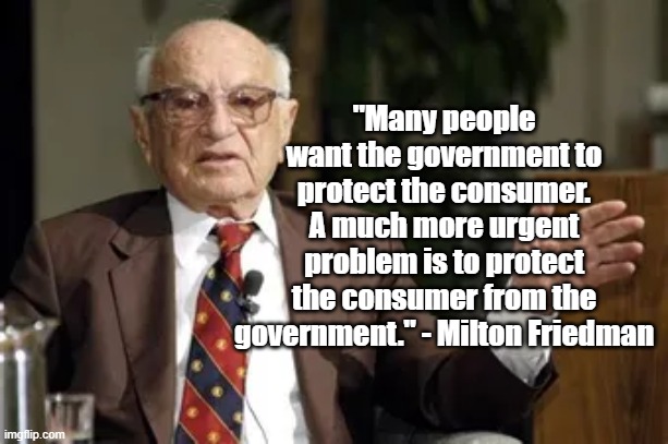 Protect the Consumer | "Many people want the government to protect the consumer. A much more urgent problem is to protect the consumer from the government." - Milton Friedman | image tagged in milton friedman,politics,economics,government | made w/ Imgflip meme maker