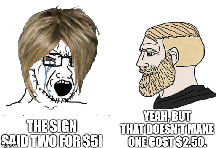 Working in retail is quite an adventure... | YEAH, BUT THAT DOESN'T MAKE ONE COST $2.50. THE SIGN SAID TWO FOR $5! | image tagged in soyboy vs yes chad,work,seriously | made w/ Imgflip meme maker