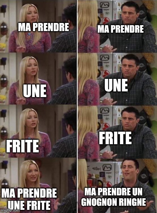 Phoebe teaching Joey in Friends | MA PRENDRE; MA PRENDRE; UNE; UNE; FRITE; FRITE; MA PRENDRE UN GNOGNON RINGNE; MA PRENDRE UNE FRITE | image tagged in phoebe teaching joey in friends | made w/ Imgflip meme maker