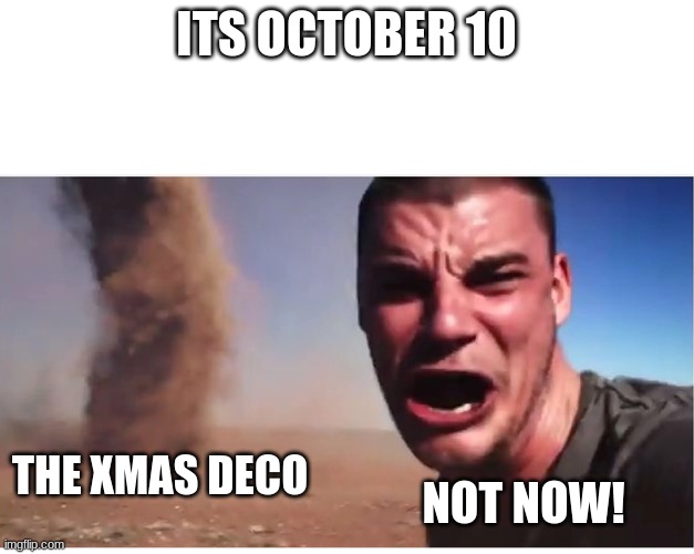The xmas deco when its october 10 | ITS OCTOBER 10; THE XMAS DECO; NOT NOW! | image tagged in here it come meme,halloween,xmas | made w/ Imgflip meme maker