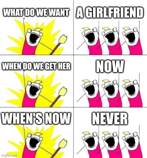 What Do We Want 3 | WHAT DO WE WANT; A GIRLFRIEND; WHEN DO WE GET HER; NOW; WHEN'S NOW; NEVER | image tagged in memes,what do we want 3 | made w/ Imgflip meme maker