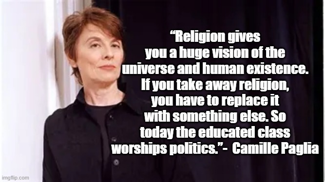 Religion and Politics | “Religion gives you a huge vision of the universe and human existence. If you take away religion, you have to replace it with something else. So today the educated class worships politics.”-  Camille Paglia | image tagged in camille paglia,politics,religion | made w/ Imgflip meme maker