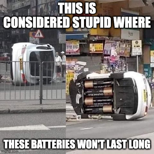 Car Running on Large Duracell Batteries | THIS IS CONSIDERED STUPID WHERE; THESE BATTERIES WON'T LAST LONG | image tagged in batteries,cars,memes | made w/ Imgflip meme maker