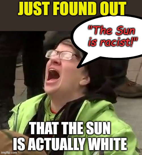 Does this mean that Solar Power is actually White Power? | JUST FOUND OUT; "The Sun  is racist!"; THAT THE SUN IS ACTUALLY WHITE | image tagged in crying liberal,how to get liberals to hate solar power,stupid liberals,that's racist,when everything is racist | made w/ Imgflip meme maker