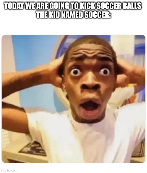 Black guy suprised | TODAY WE ARE GOING TO KICK SOCCER BALLS 
THE KID NAMED SOCCER: | image tagged in black guy suprised | made w/ Imgflip meme maker